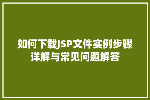 如何下载JSP文件实例步骤详解与常见问题解答 如何下载JSP文件实例步骤详解与常见问题解答
