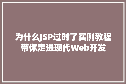 为什么JSP过时了实例教程带你走进现代Web开发 为什么JSP过时了实例教程带你走进现代Web开发