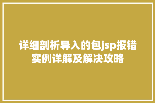 详细剖析导入的包jsp报错实例详解及解决攻略 详细剖析导入的包jsp报错实例详解及解决攻略