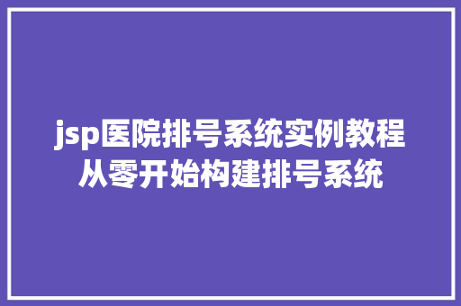 jsp医院排号系统实例教程从零开始构建排号系统 jsp医院排号系统实例教程从零开始构建排号系统